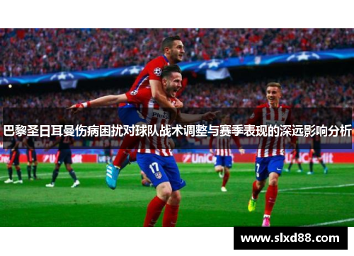 巴黎圣日耳曼伤病困扰对球队战术调整与赛季表现的深远影响分析
