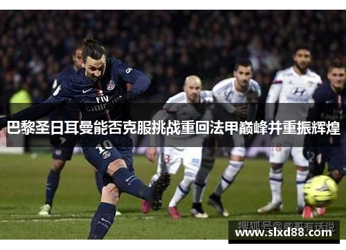 巴黎圣日耳曼能否克服挑战重回法甲巅峰并重振辉煌